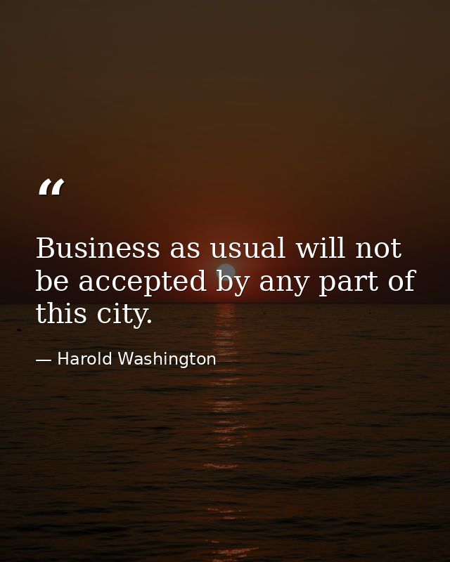 Business as usual will not be accepted by any part of this city. — Harold Washington