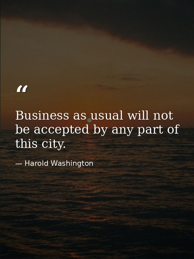 Business as usual will not be accepted by any part of this city. — Harold Washington