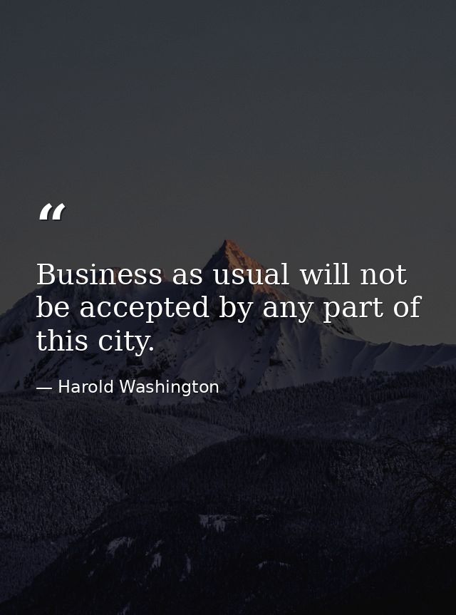 Business as usual will not be accepted by any part of this city. — Harold Washington