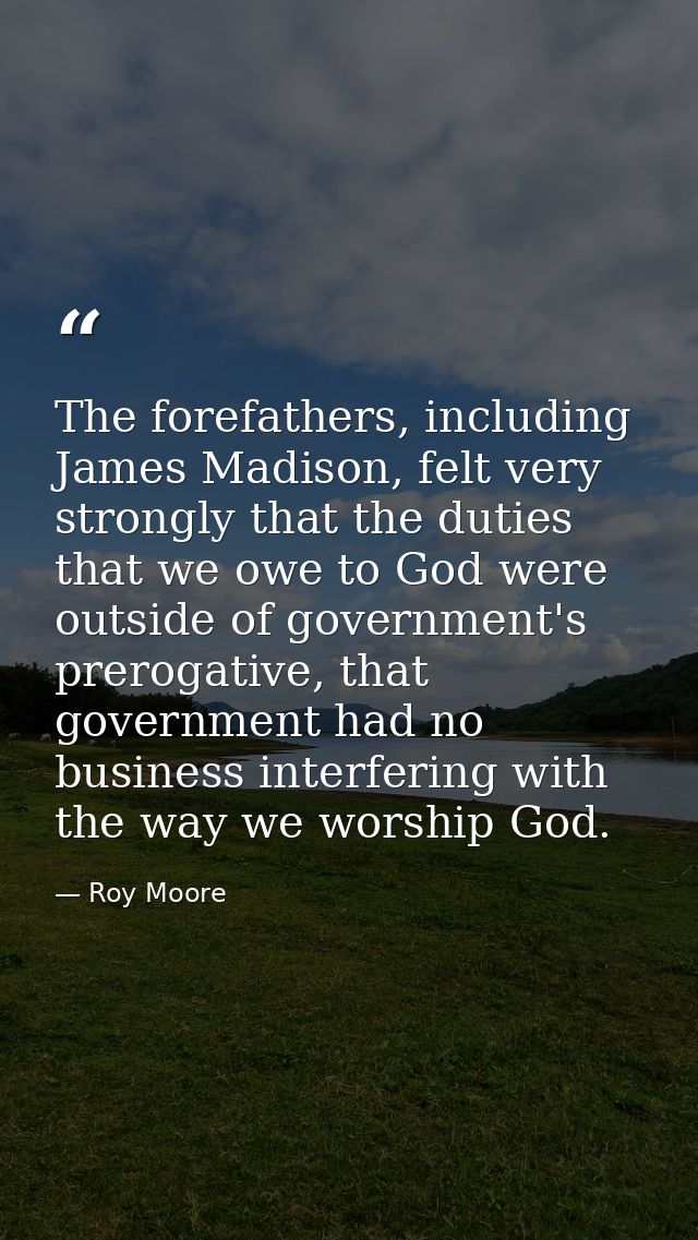 The forefathers, including James Madison, felt very strongly that the duties that we owe to God were outside of governme — Roy Moore
