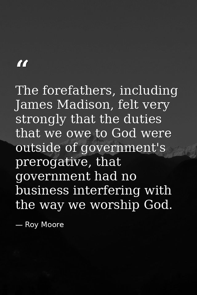 The forefathers, including James Madison, felt very strongly that the duties that we owe to God were outside of governme — Roy Moore