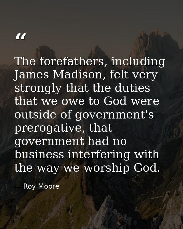The forefathers, including James Madison, felt very strongly that the duties that we owe to God were outside of governme — Roy Moore