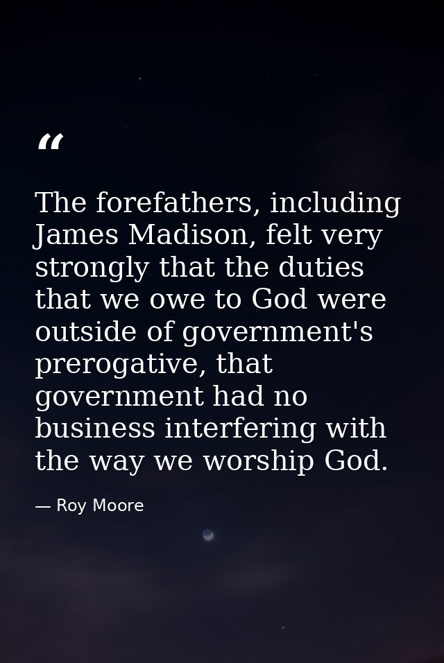 The forefathers, including James Madison, felt very strongly that the duties that we owe to God were outside of governme — Roy Moore