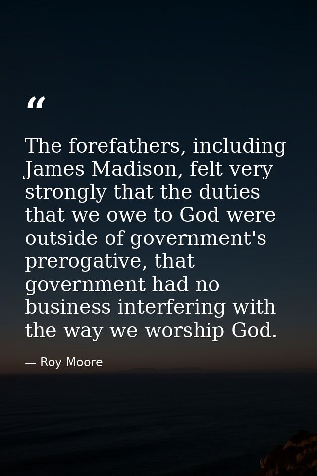 The forefathers, including James Madison, felt very strongly that the duties that we owe to God were outside of governme — Roy Moore