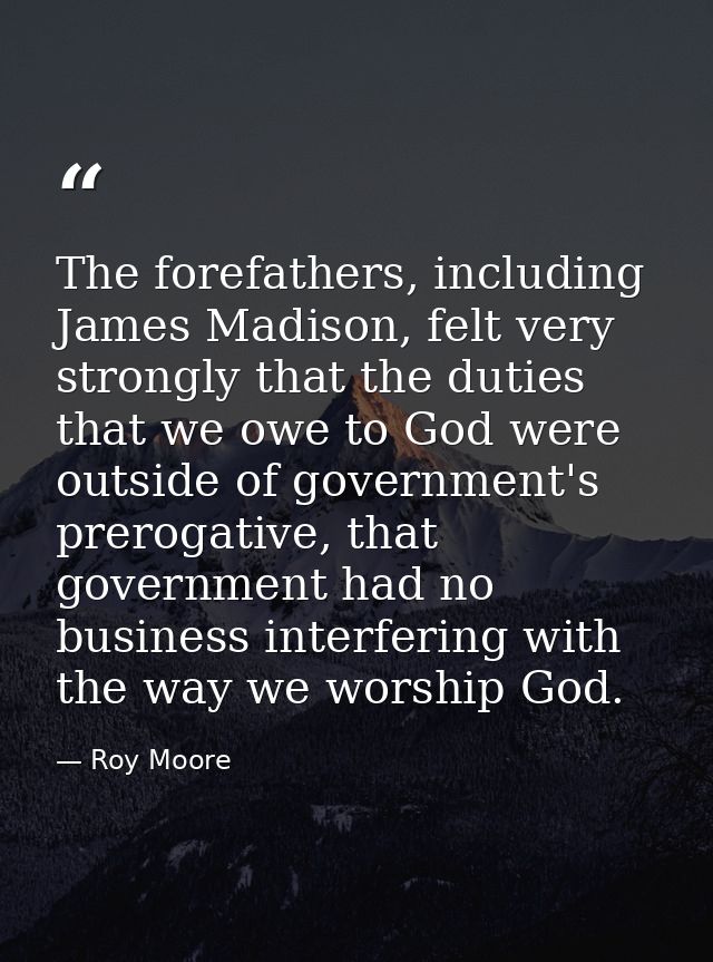 The forefathers, including James Madison, felt very strongly that the duties that we owe to God were outside of governme — Roy Moore