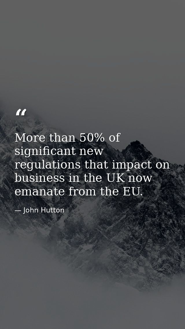 More than 50% of significant new regulations that impact on business in the UK now emanate from the EU. — John Hutton