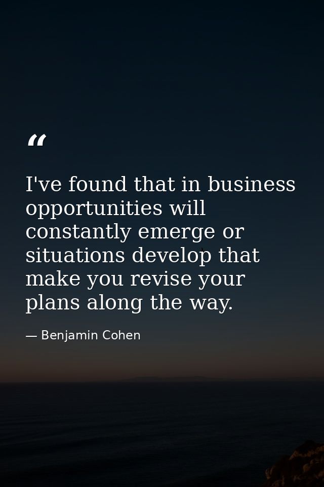 I've found that in business opportunities will constantly emerge or situations develop that make you revise your plans a — Benjamin Cohen
