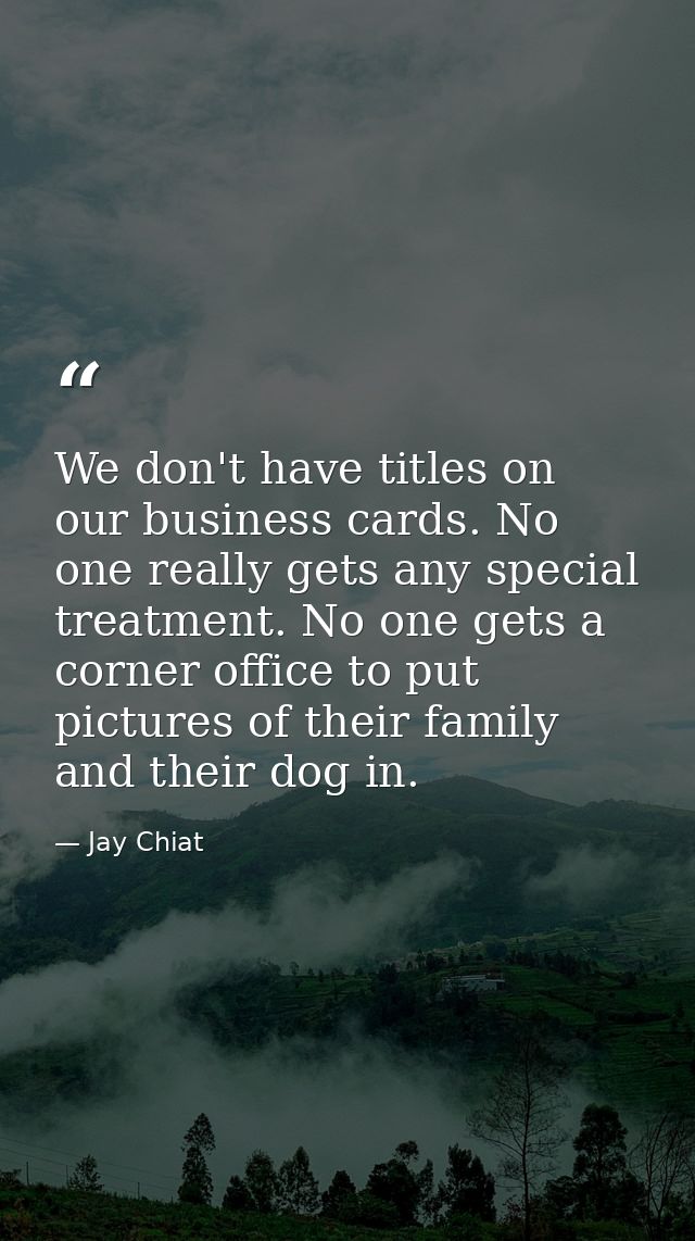 We don't have titles on our business cards. No one really gets any special treatment. No one gets a corner office to put — Jay Chiat