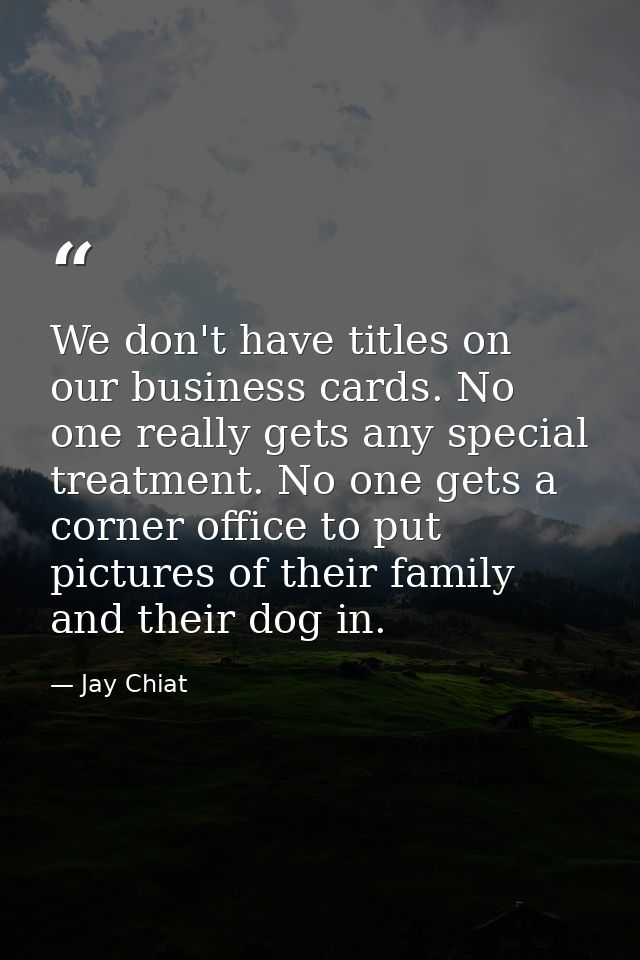 We don't have titles on our business cards. No one really gets any special treatment. No one gets a corner office to put — Jay Chiat