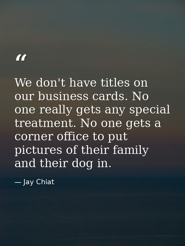 We don't have titles on our business cards. No one really gets any special treatment. No one gets a corner office to put — Jay Chiat