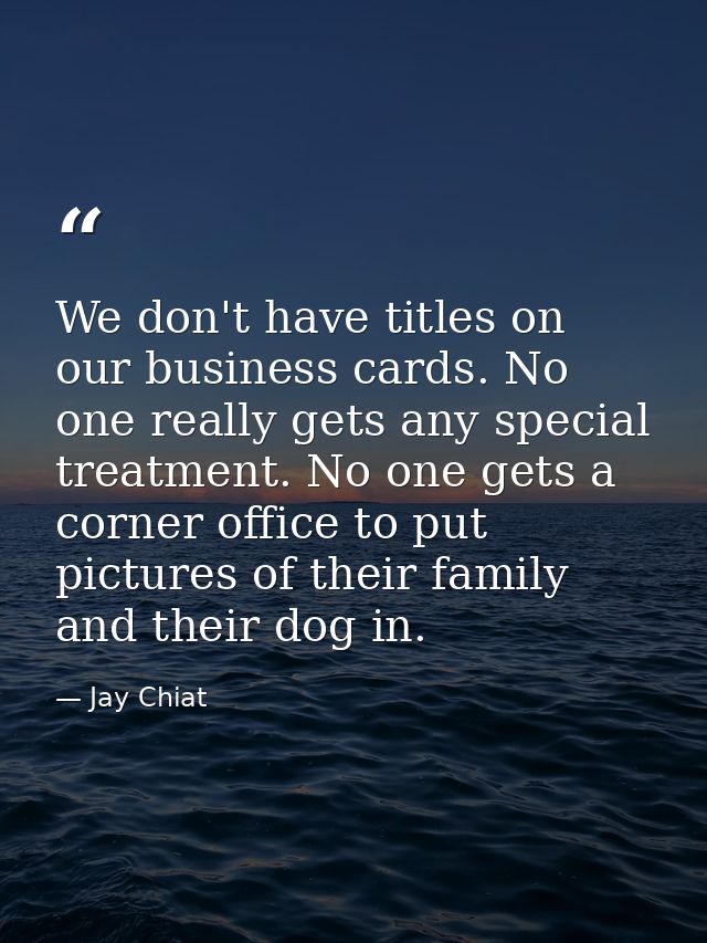 We don't have titles on our business cards. No one really gets any special treatment. No one gets a corner office to put — Jay Chiat