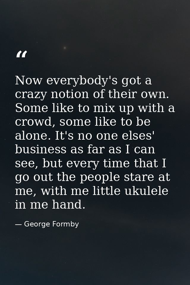 Now everybody's got a crazy notion of their own. Some like to mix up with a crowd, some like to be alone. It's no one el — George Formby