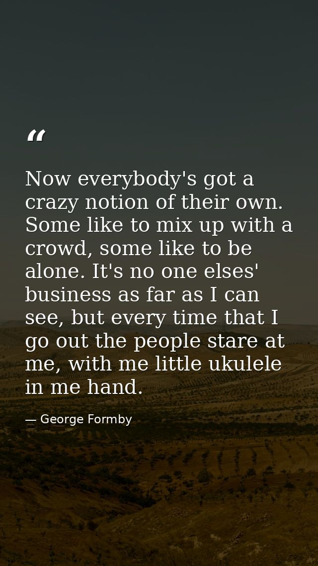 Now everybody's got a crazy notion of their own. Some like to mix up with a crowd, some like to be alone. It's no one el — George Formby