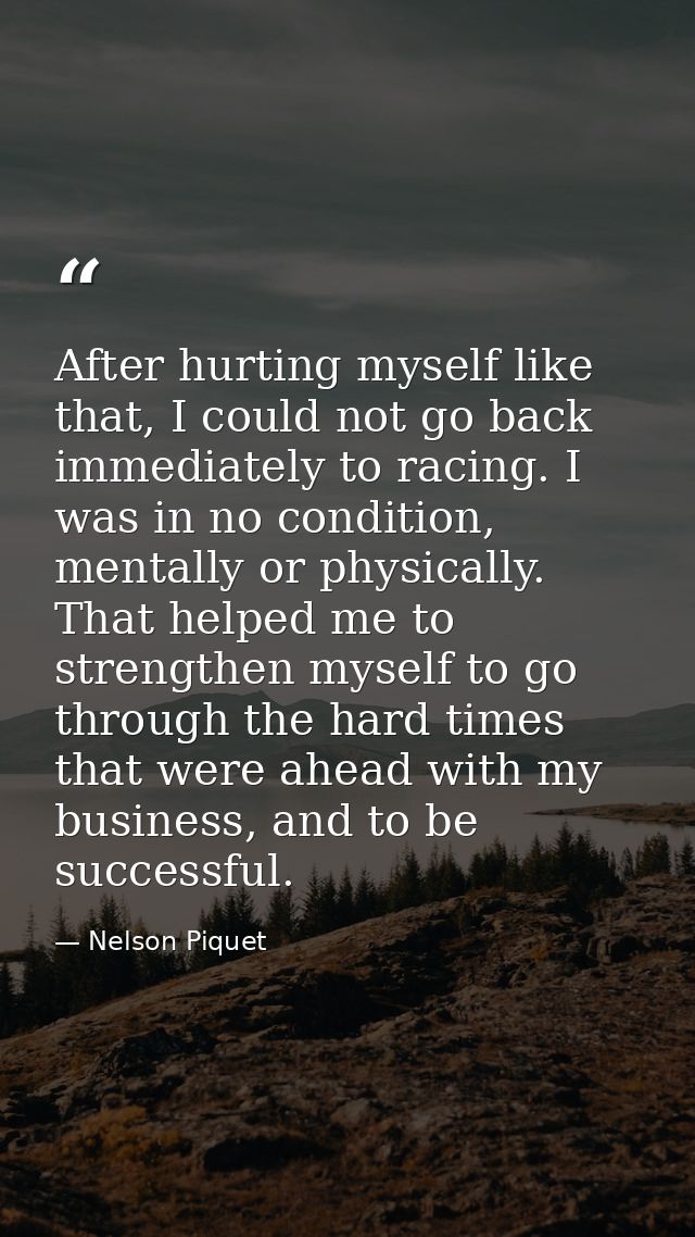 After hurting myself like that, I could not go back immediately to racing. I was in no condition, mentally or physically — Nelson Piquet