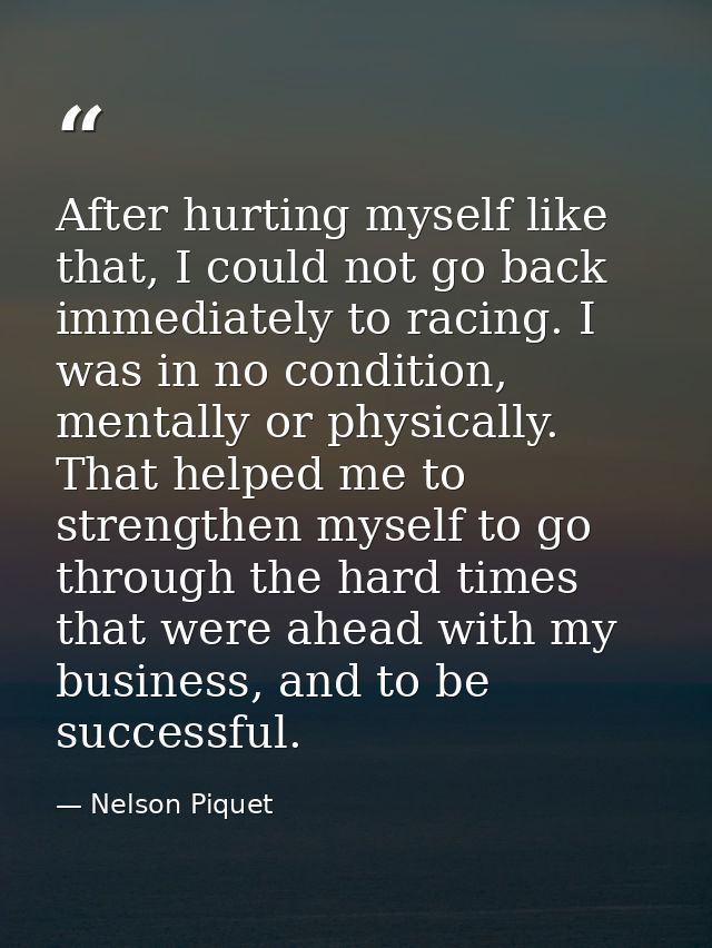 After hurting myself like that, I could not go back immediately to racing. I was in no condition, mentally or physically — Nelson Piquet
