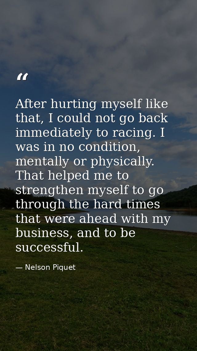 After hurting myself like that, I could not go back immediately to racing. I was in no condition, mentally or physically — Nelson Piquet
