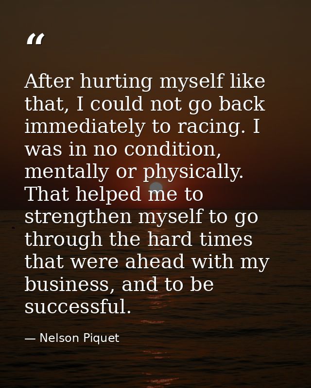 After hurting myself like that, I could not go back immediately to racing. I was in no condition, mentally or physically — Nelson Piquet