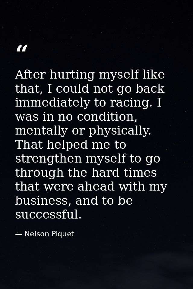 After hurting myself like that, I could not go back immediately to racing. I was in no condition, mentally or physically — Nelson Piquet