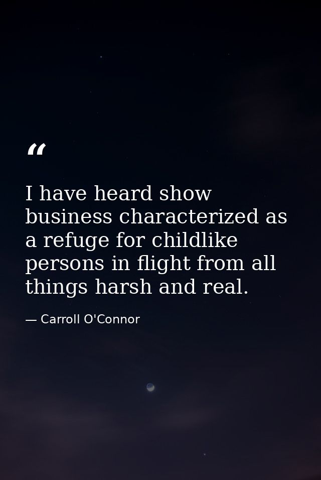 I have heard show business characterized as a refuge for childlike persons in flight from all things harsh and real. — Carroll O'Connor