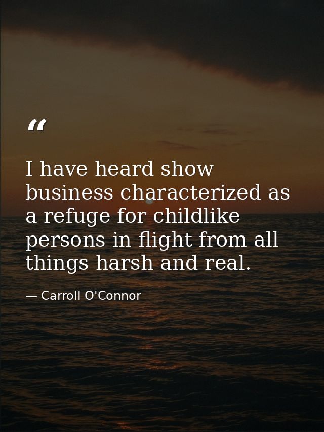I have heard show business characterized as a refuge for childlike persons in flight from all things harsh and real. — Carroll O'Connor