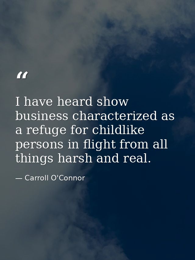 I have heard show business characterized as a refuge for childlike persons in flight from all things harsh and real. — Carroll O'Connor