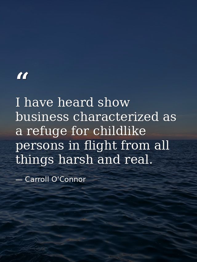 I have heard show business characterized as a refuge for childlike persons in flight from all things harsh and real. — Carroll O'Connor