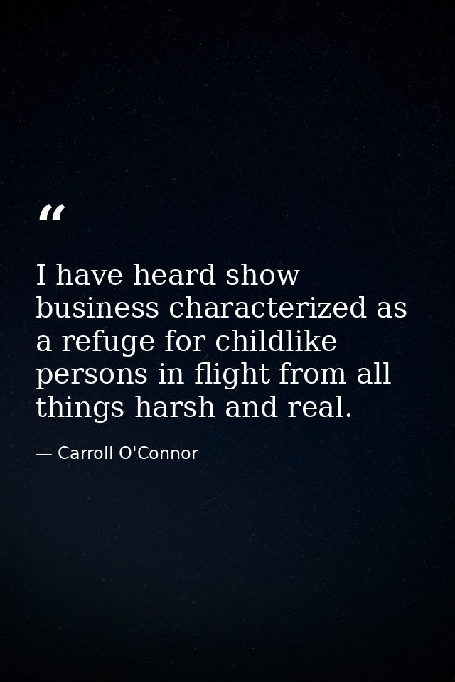 I have heard show business characterized as a refuge for childlike persons in flight from all things harsh and real. — Carroll O'Connor