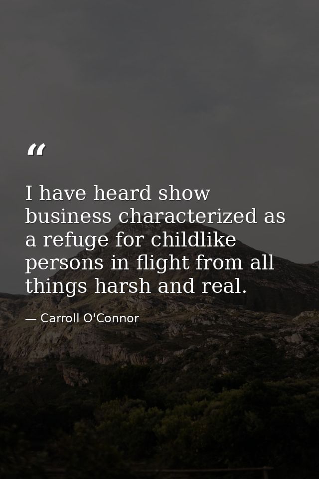 I have heard show business characterized as a refuge for childlike persons in flight from all things harsh and real. — Carroll O'Connor