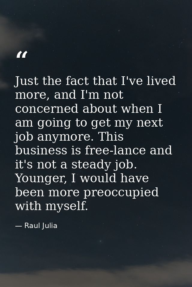 Just the fact that I've lived more, and I'm not concerned about when I am going to get my next job anymore. This busines — Raul Julia