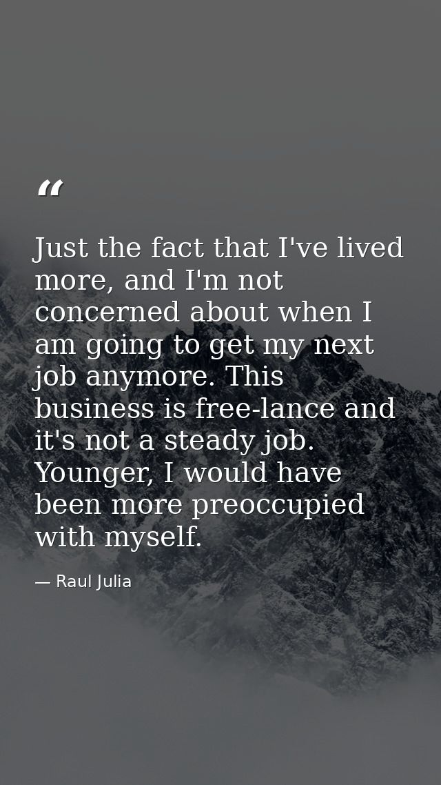 Just the fact that I've lived more, and I'm not concerned about when I am going to get my next job anymore. This busines — Raul Julia