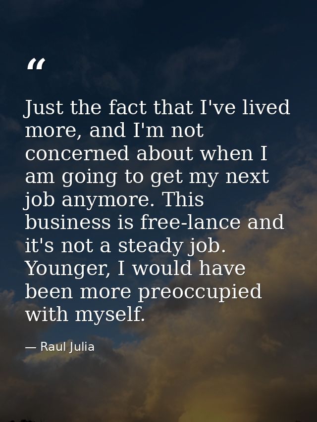 Just the fact that I've lived more, and I'm not concerned about when I am going to get my next job anymore. This busines — Raul Julia