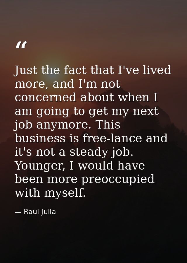 Just the fact that I've lived more, and I'm not concerned about when I am going to get my next job anymore. This busines — Raul Julia