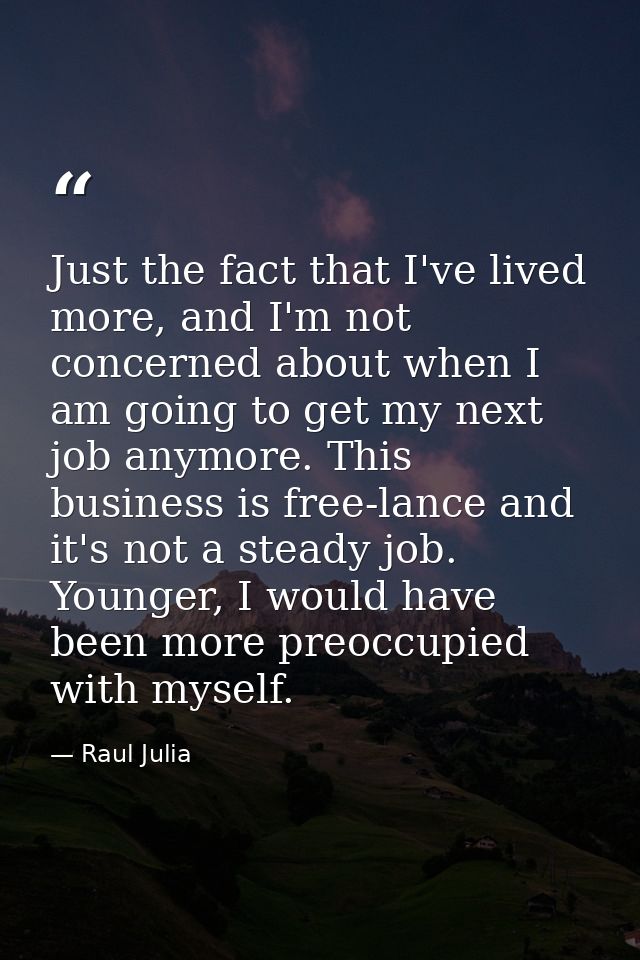 Just the fact that I've lived more, and I'm not concerned about when I am going to get my next job anymore. This busines — Raul Julia