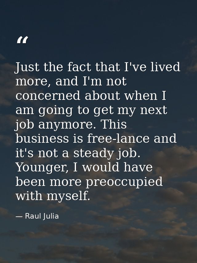 Just the fact that I've lived more, and I'm not concerned about when I am going to get my next job anymore. This busines — Raul Julia
