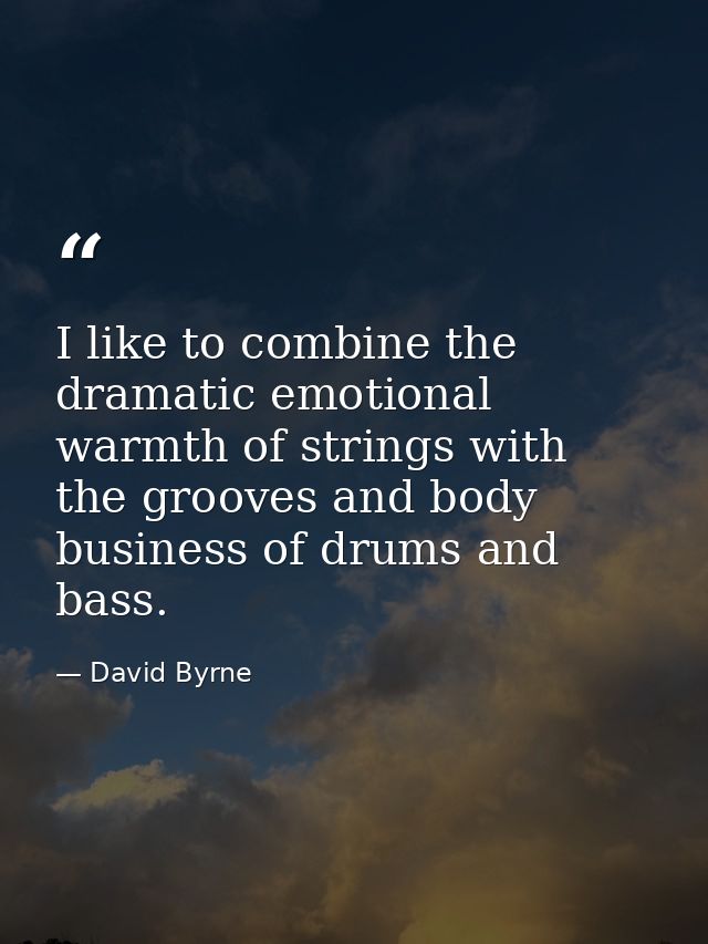 I like to combine the dramatic emotional warmth of strings with the grooves and body business of drums and bass. — David Byrne