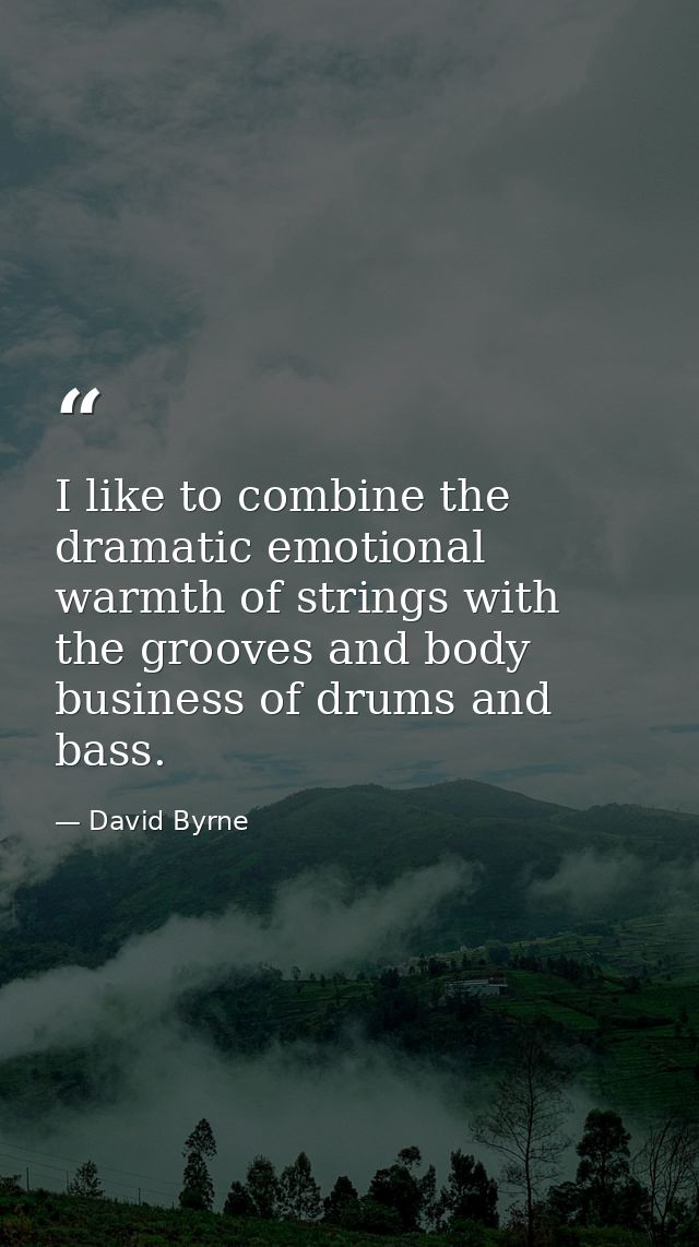 I like to combine the dramatic emotional warmth of strings with the grooves and body business of drums and bass. — David Byrne