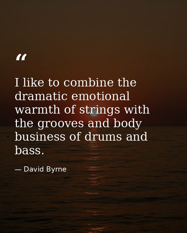 I like to combine the dramatic emotional warmth of strings with the grooves and body business of drums and bass. — David Byrne