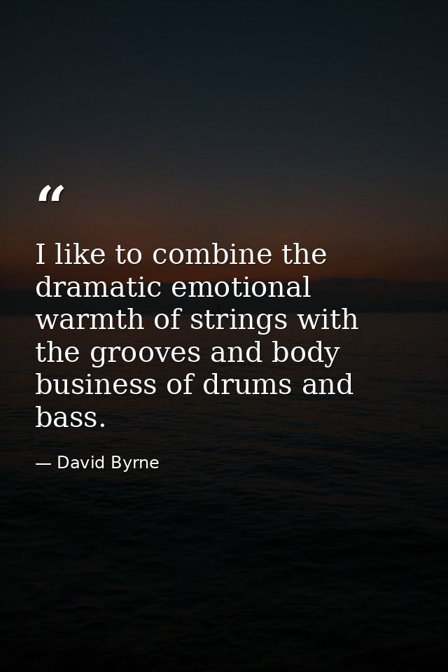 I like to combine the dramatic emotional warmth of strings with the grooves and body business of drums and bass. — David Byrne