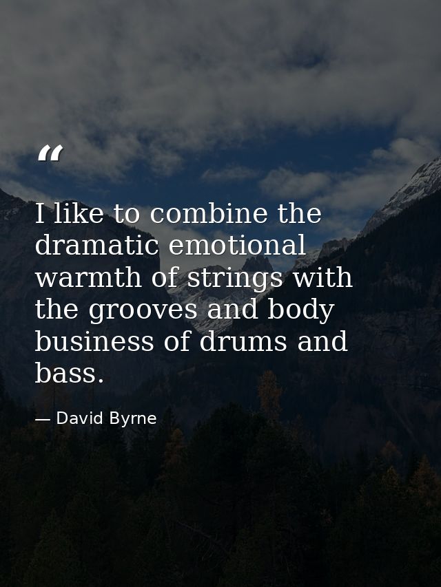 I like to combine the dramatic emotional warmth of strings with the grooves and body business of drums and bass. — David Byrne