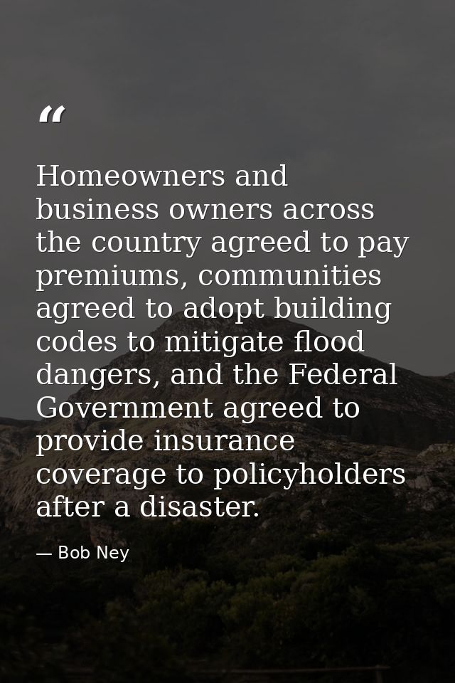 Homeowners and business owners across the country agreed to pay premiums, communities agreed to adopt building codes to  — Bob Ney