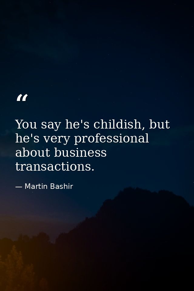 You say he's childish, but he's very professional about business transactions. — Martin Bashir