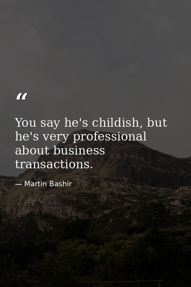 You say he's childish, but he's very professional about business transactions. — Martin Bashir