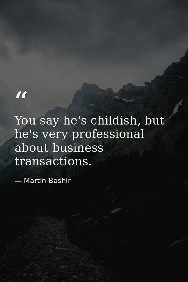 You say he's childish, but he's very professional about business transactions. — Martin Bashir