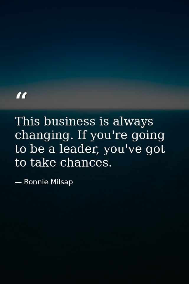 This business is always changing. If you're going to be a leader, you've got to take chances. — Ronnie Milsap