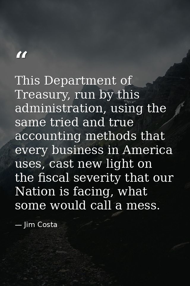 This Department of Treasury, run by this administration, using the same tried and true accounting methods that every bus — Jim Costa