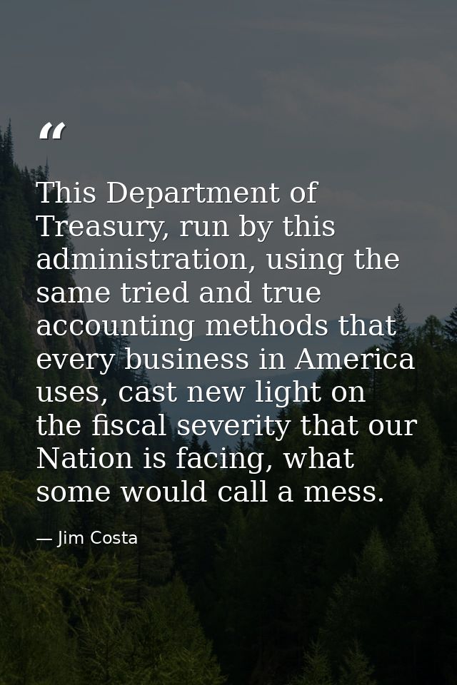 This Department of Treasury, run by this administration, using the same tried and true accounting methods that every bus — Jim Costa