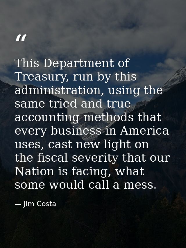 This Department of Treasury, run by this administration, using the same tried and true accounting methods that every bus — Jim Costa