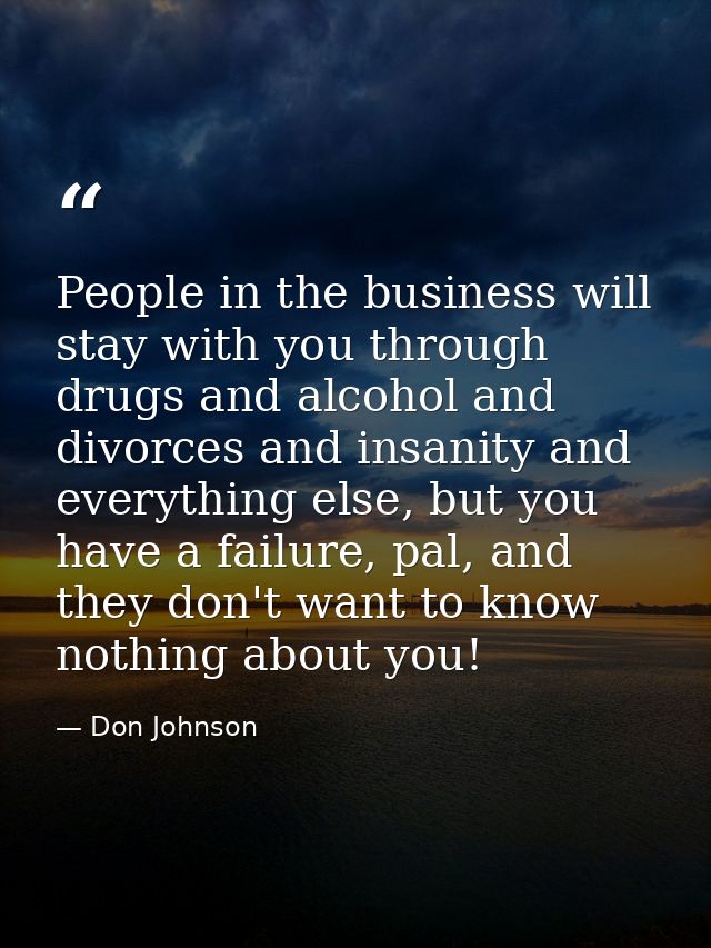 People in the business will stay with you through drugs and alcohol and divorces and insanity and everything else, but y — Don Johnson