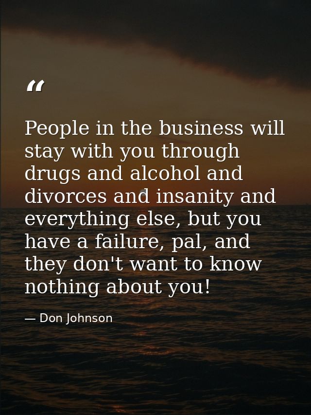People in the business will stay with you through drugs and alcohol and divorces and insanity and everything else, but y — Don Johnson
