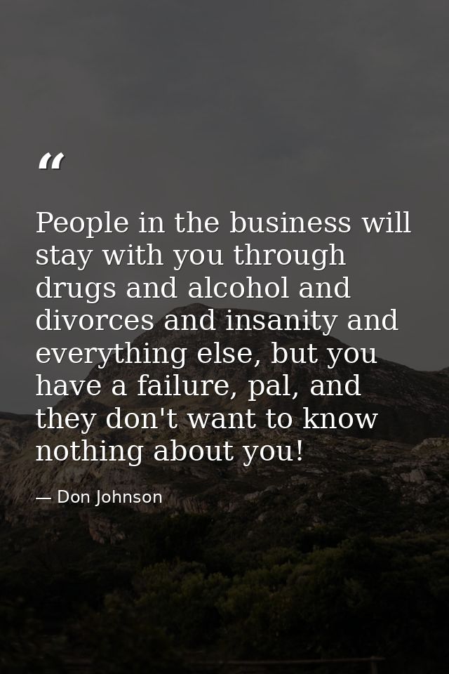People in the business will stay with you through drugs and alcohol and divorces and insanity and everything else, but y — Don Johnson
